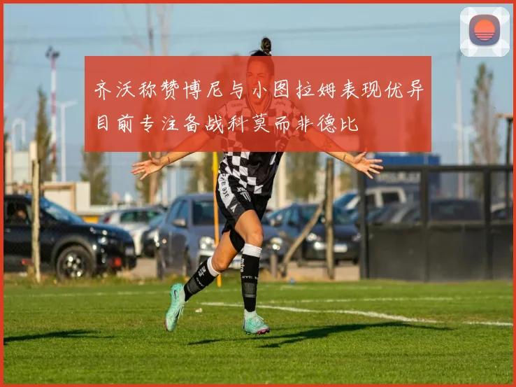 齐沃称赞博尼与小图拉姆表现优异目前专注备战科莫而非德比