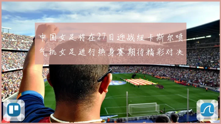 中国女足将在27日迎战纽卡斯尔喷气机女足进行热身赛期待精彩对决