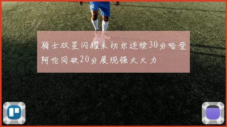 骑士双星闪耀米切尔连续30分哈登阿伦同砍20分展现强大火力