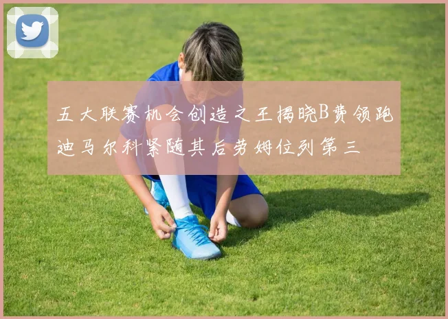 五大联赛机会创造之王揭晓B费领跑迪马尔科紧随其后劳姆位列第三
