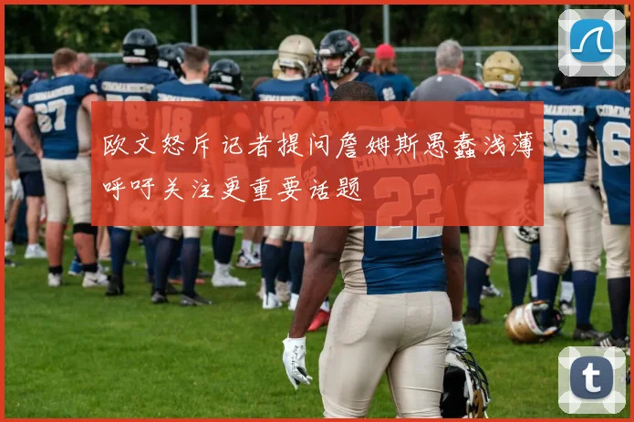 欧文怒斥记者提问詹姆斯愚蠢浅薄呼吁关注更重要话题