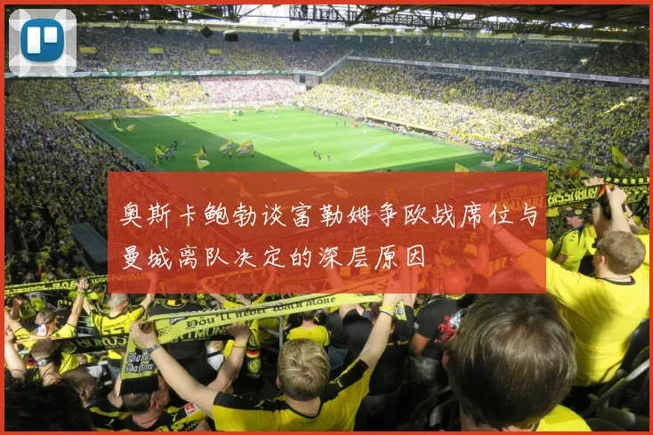 奥斯卡鲍勃谈富勒姆争欧战席位与曼城离队决定的深层原因