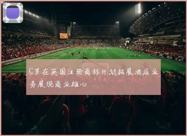 C罗在英国注册商标计划拓展酒店业务展现商业雄心