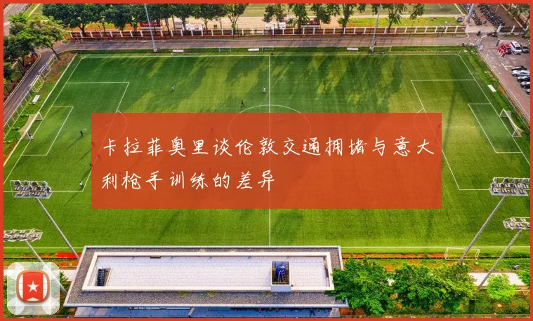 卡拉菲奥里谈伦敦交通拥堵与意大利枪手训练的差异