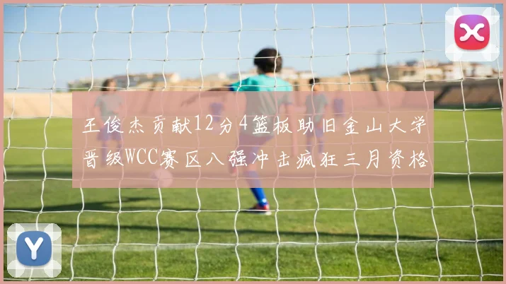 王俊杰贡献12分4篮板助旧金山大学晋级WCC赛区八强冲击疯狂三月资格