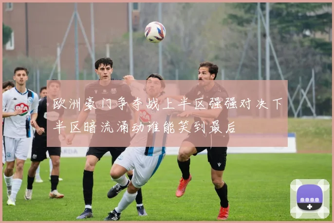 欧洲豪门争夺战上半区强强对决下半区暗流涌动谁能笑到最后