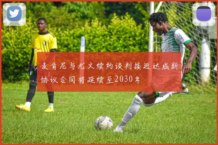 麦肯尼与尤文续约谈判接近达成新协议合同将延续至2030年