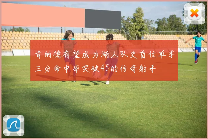 肯纳德有望成为湖人队史首位单季三分命中率突破45的传奇射手