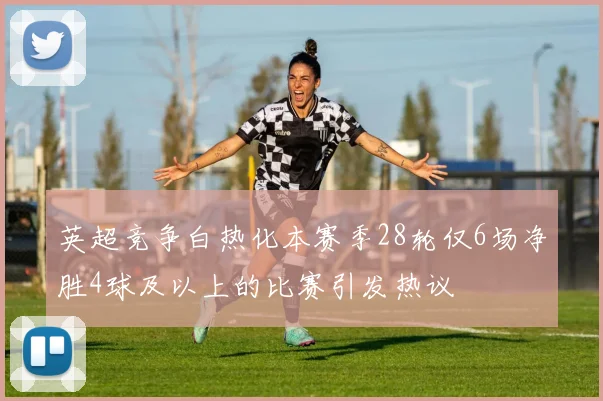 英超竞争白热化本赛季28轮仅6场净胜4球及以上的比赛引发热议