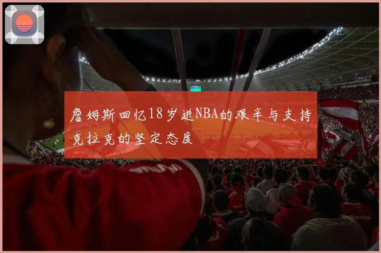 詹姆斯回忆18岁进NBA的艰辛与支持克拉克的坚定态度