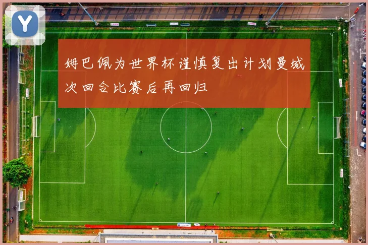姆巴佩为世界杯谨慎复出计划曼城次回合比赛后再回归