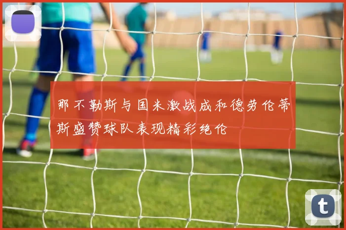 那不勒斯与国米激战成和德劳伦蒂斯盛赞球队表现精彩绝伦