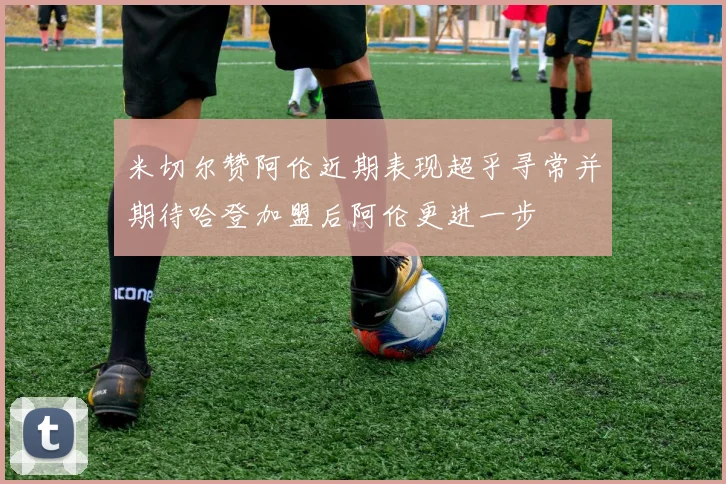 米切尔赞阿伦近期表现超乎寻常并期待哈登加盟后阿伦更进一步