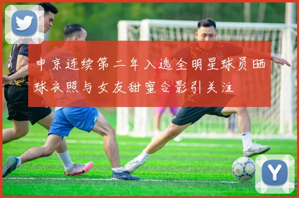 申京连续第二年入选全明星球员晒球衣照与女友甜蜜合影引关注
