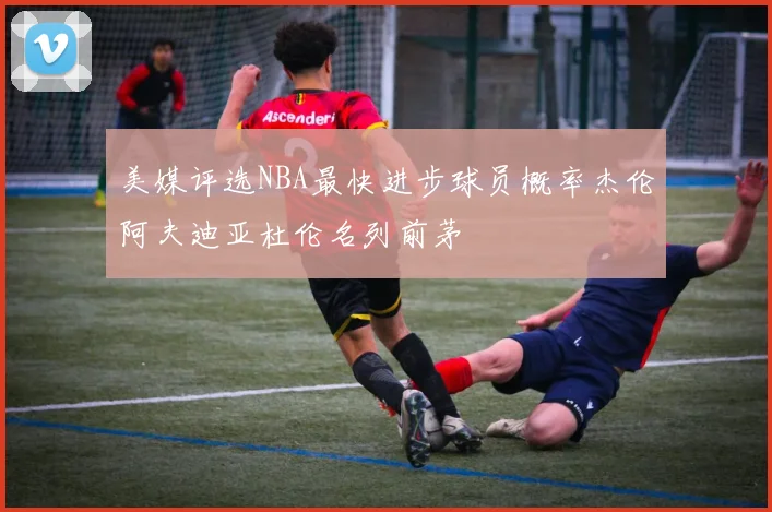 美媒评选NBA最快进步球员概率杰伦阿夫迪亚杜伦名列前茅