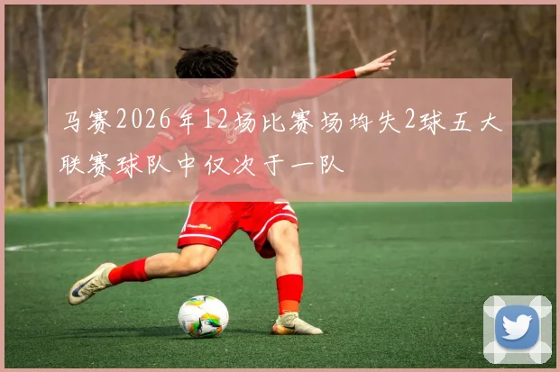 马赛2026年12场比赛场均失2球五大联赛球队中仅次于一队