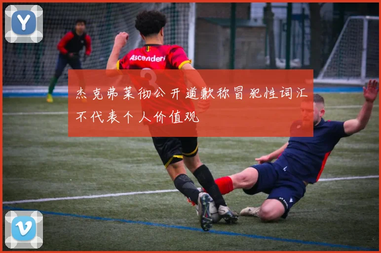 杰克弗莱彻公开道歉称冒犯性词汇不代表个人价值观