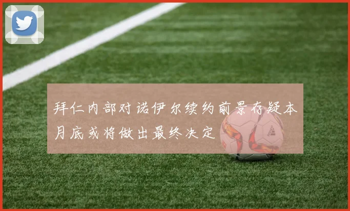拜仁内部对诺伊尔续约前景存疑本月底或将做出最终决定