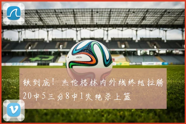 铁到底！杰伦格林内外线终结拉胯20中5三分8中1失绝杀上篮