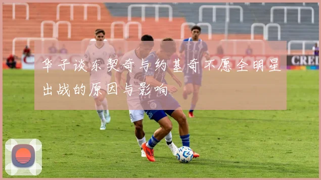 华子谈东契奇与约基奇不愿全明星出战的原因与影响