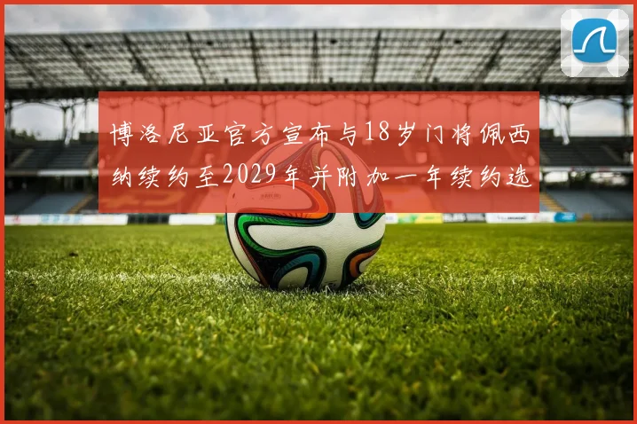 博洛尼亚官方宣布与18岁门将佩西纳续约至2029年并附加一年续约选项