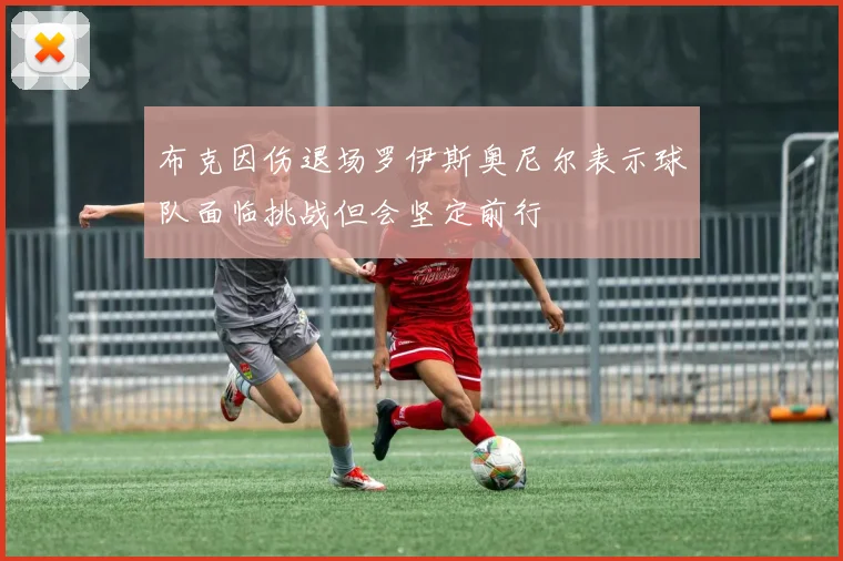 布克因伤退场罗伊斯奥尼尔表示球队面临挑战但会坚定前行