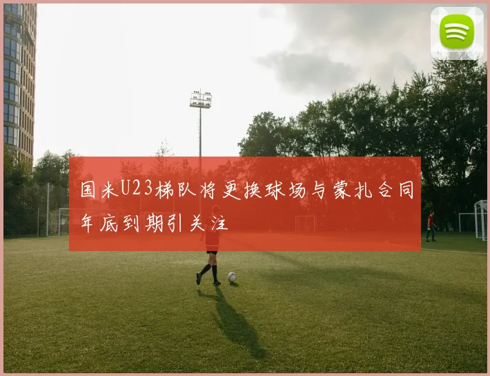国米U23梯队将更换球场与蒙扎合同年底到期引关注