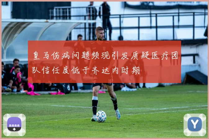 皇马伤病问题频现引发质疑医疗团队信任度低于齐达内时期