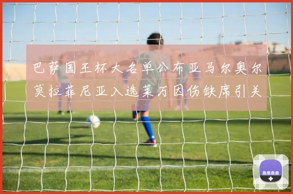 巴萨国王杯大名单公布亚马尔奥尔莫拉菲尼亚入选莱万因伤缺席引关注
