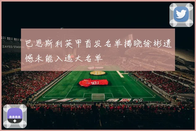 巴恩斯利英甲首发名单揭晓徐彬遗憾未能入选大名单