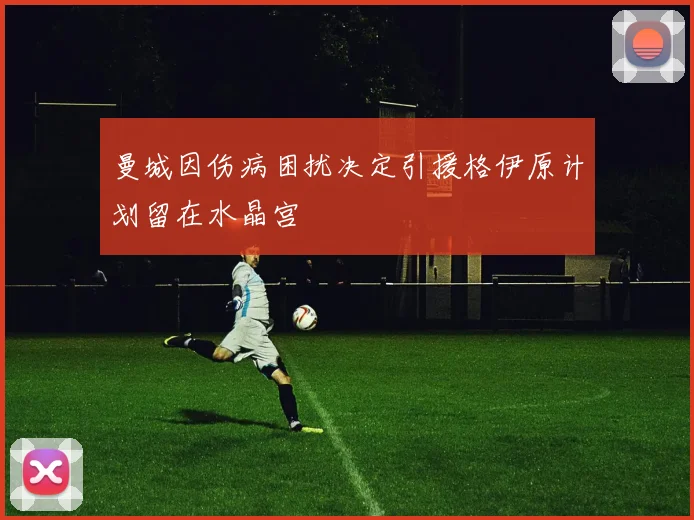 曼城因伤病困扰决定引援格伊原计划留在水晶宫