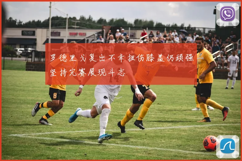 罗德里戈复出不幸扭伤膝盖仍顽强坚持完赛展现斗志
